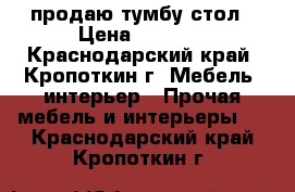 продаю тумбу стол › Цена ­ 2 500 - Краснодарский край, Кропоткин г. Мебель, интерьер » Прочая мебель и интерьеры   . Краснодарский край,Кропоткин г.